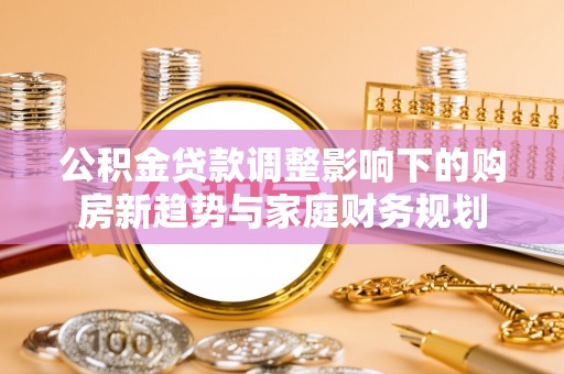 金堂公积金贷款调整影响下的购房新趋势与家庭财务规划