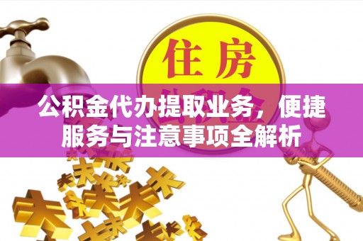 金堂公积金代办提取业务，便捷服务与注意事项全解析