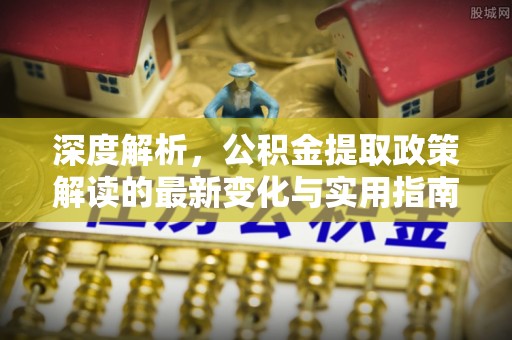 金堂深度解析，公积金提取政策解读的最新变化与实用指南