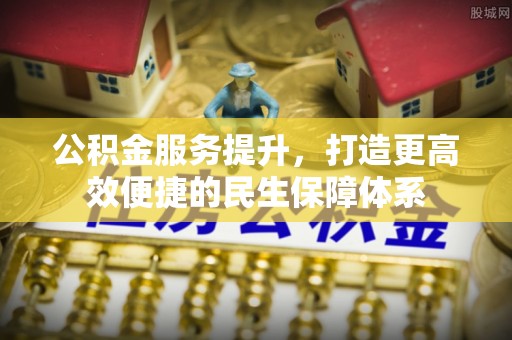金堂公积金服务提升，打造更高效便捷的民生保障体系