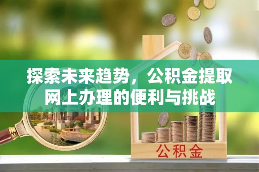 金堂探索未来趋势，公积金提取网上办理的便利与挑战