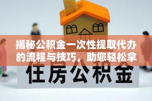 金堂揭秘公积金一次性提取代办的流程与技巧，助您轻松拿钱！