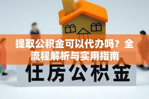 金堂提取公积金可以代办吗？全流程解析与实用指南