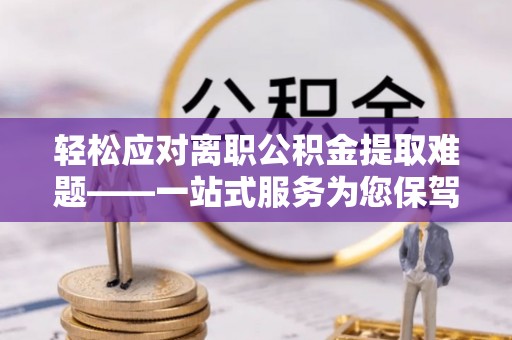 金堂轻松应对离职公积金提取难题——一站式服务为您保驾护航