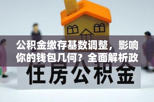 金堂公积金缴存基数调整，影响你的钱包几何？全面解析政策与实际收益