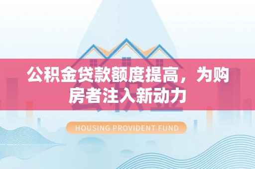 金堂公积金贷款额度提高，为购房者注入新动力