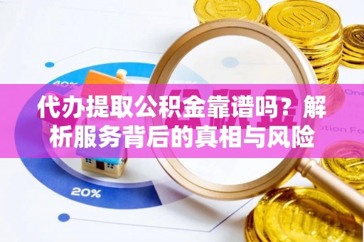 金堂代办提取公积金靠谱吗？解析服务背后的真相与风险