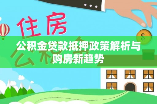 金堂公积金贷款抵押政策解析与购房新趋势