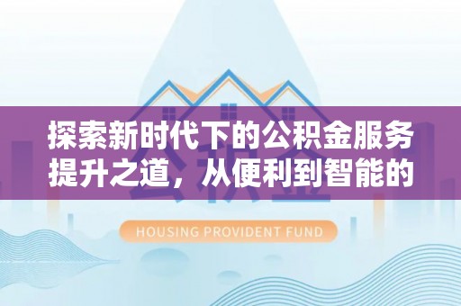 金堂探索新时代下的公积金服务提升之道，从便利到智能的全面升级