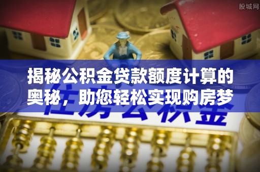 金堂揭秘公积金贷款额度计算的奥秘，助您轻松实现购房梦想