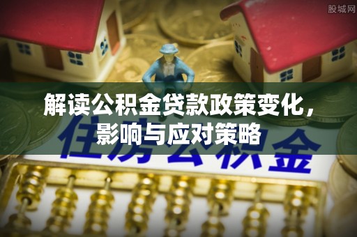 金堂解读公积金贷款政策变化，影响与应对策略