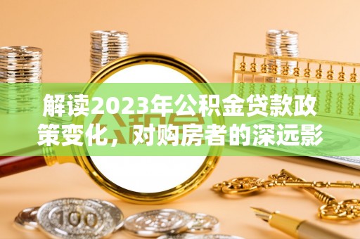 金堂解读2023年公积金贷款政策变化，对购房者的深远影响