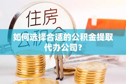 金堂如何选择合适的公积金提取代办公司？