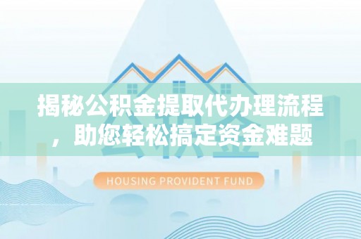 金堂揭秘公积金提取代办理流程，助您轻松搞定资金难题