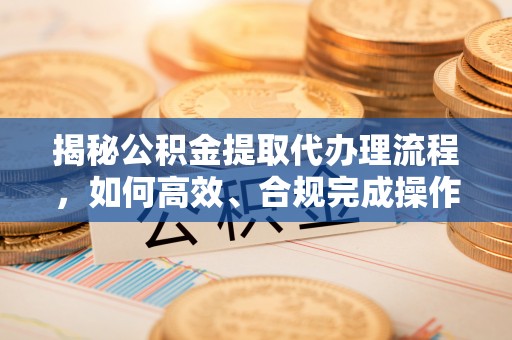 金堂揭秘公积金提取代办理流程，如何高效、合规完成操作