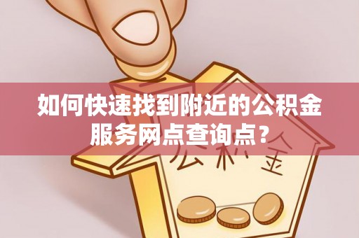 金堂如何快速找到附近的公积金服务网点查询点？