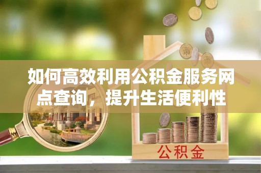 金堂如何高效利用公积金服务网点查询，提升生活便利性