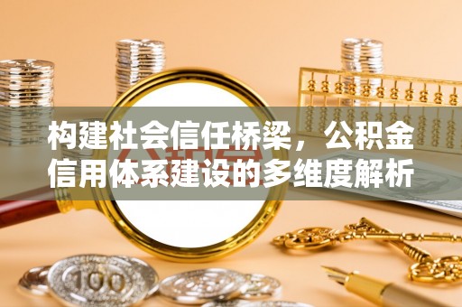 金堂构建社会信任桥梁，公积金信用体系建设的多维度解析