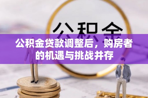金堂公积金贷款调整后，购房者的机遇与挑战并存