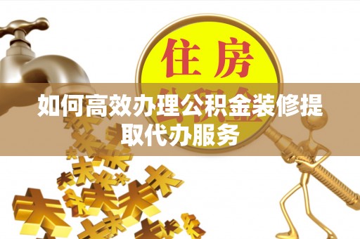金堂如何高效办理公积金装修提取代办服务