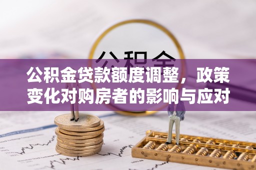 金堂公积金贷款额度调整，政策变化对购房者的影响与应对策略