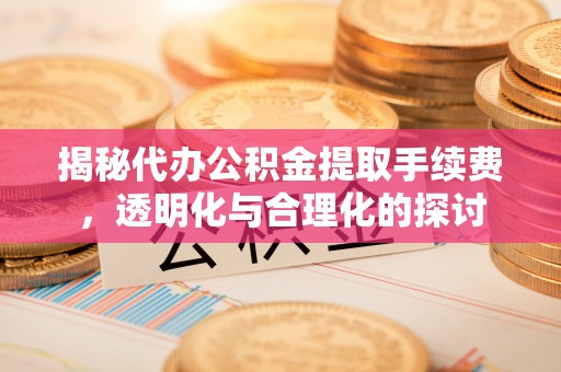 金堂揭秘代办公积金提取手续费，透明化与合理化的探讨