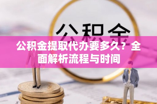 金堂公积金提取代办要多久？全面解析流程与时间