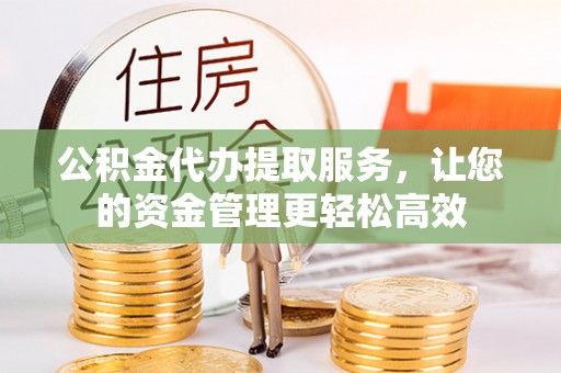 金堂公积金代办提取服务，让您的资金管理更轻松高效