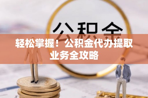 金堂轻松掌握！公积金代办提取业务全攻略
