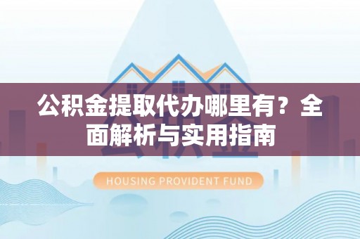 金堂公积金提取代办哪里有？全面解析与实用指南