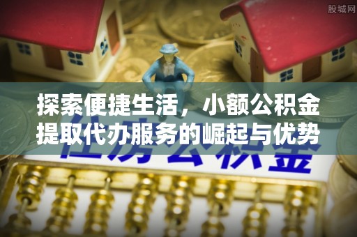 金堂探索便捷生活，小额公积金提取代办服务的崛起与优势