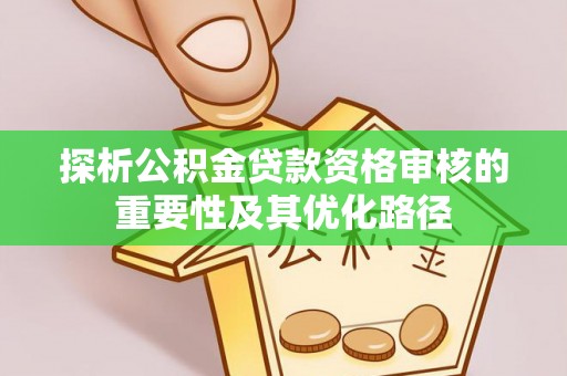 金堂探析公积金贷款资格审核的重要性及其优化路径