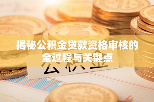 金堂揭秘公积金贷款资格审核的全过程与关键点