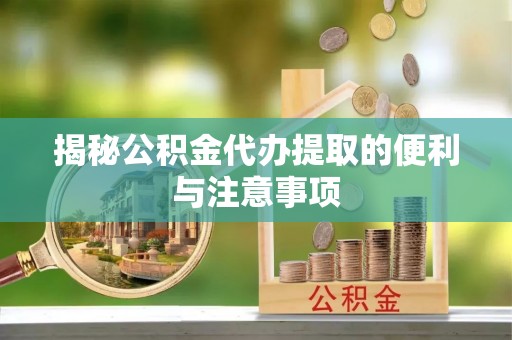 金堂揭秘公积金代办提取的便利与注意事项