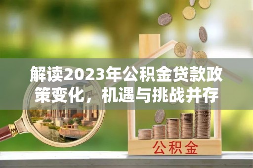 金堂解读2023年公积金贷款政策变化，机遇与挑战并存
