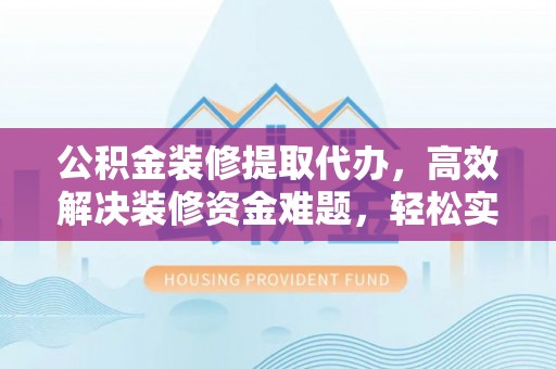 金堂公积金装修提取代办，高效解决装修资金难题，轻松实现家居梦想