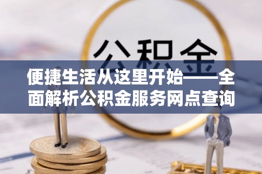 金堂便捷生活从这里开始——全面解析公积金服务网点查询技巧