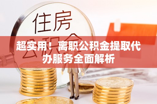 金堂超实用！离职公积金提取代办服务全面解析