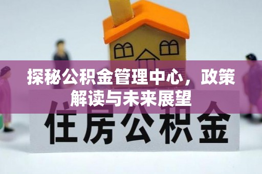 金堂探秘公积金管理中心，政策解读与未来展望