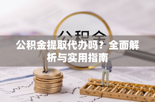 金堂公积金提取代办吗？全面解析与实用指南