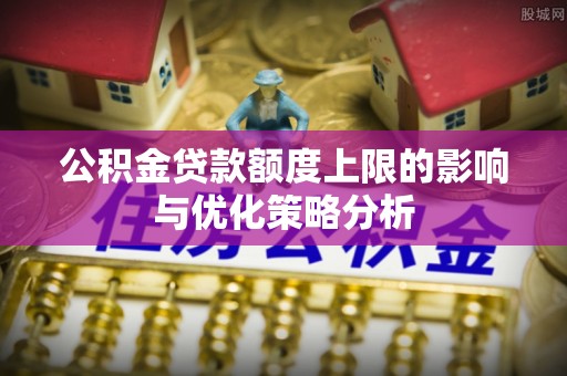 金堂公积金贷款额度上限的影响与优化策略分析