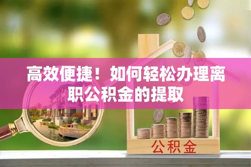 金堂高效便捷！如何轻松办理离职公积金的提取