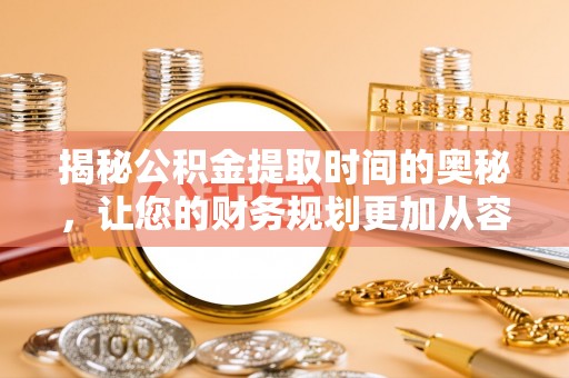 金堂揭秘公积金提取时间的奥秘，让您的财务规划更加从容