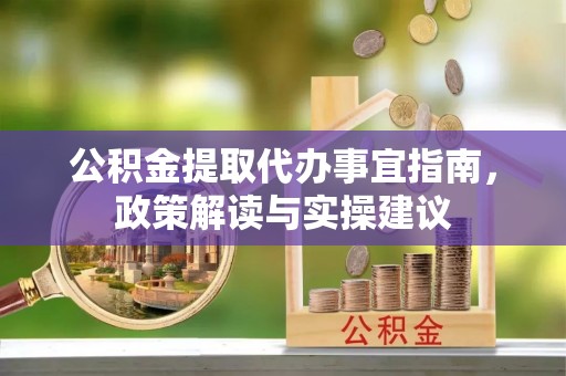 金堂公积金提取代办事宜指南，政策解读与实操建议