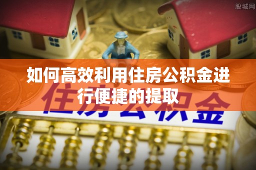 金堂如何高效利用住房公积金进行便捷的提取