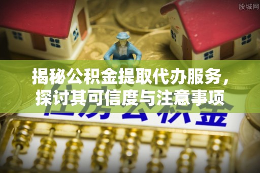 金堂揭秘公积金提取代办服务，探讨其可信度与注意事项