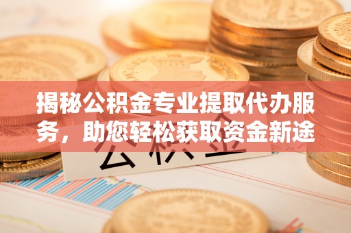 金堂揭秘公积金专业提取代办服务，助您轻松获取资金新途径
