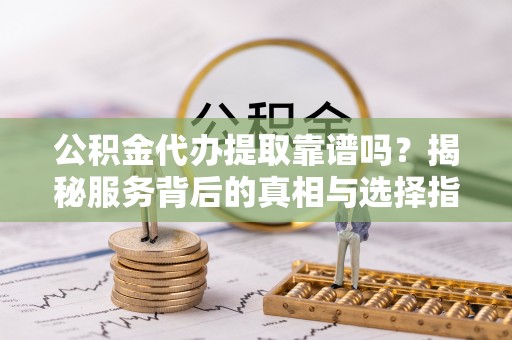 金堂公积金代办提取靠谱吗？揭秘服务背后的真相与选择指南