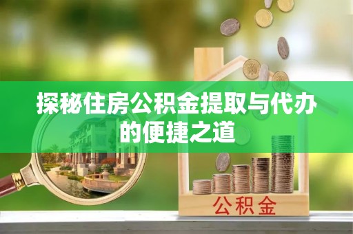 金堂探秘住房公积金提取与代办的便捷之道