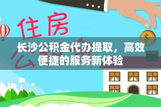金堂长沙公积金代办提取，高效便捷的服务新体验